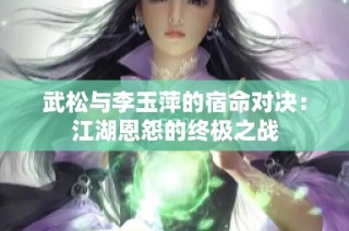 武松与李玉萍的宿命对决：江湖恩怨的终极之战