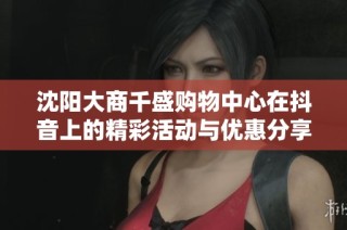 沈阳大商千盛购物中心在抖音上的精彩活动与优惠分享