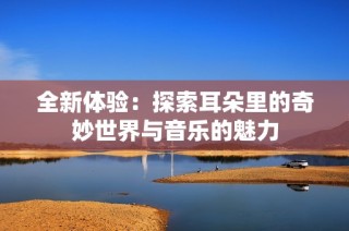 全新体验：探索耳朵里的奇妙世界与音乐的魅力