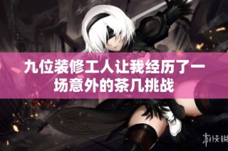 九位装修工人让我经历了一场意外的茶几挑战
