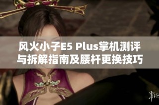 风火小子E5 Plus掌机测评与拆解指南及腰杆更换技巧