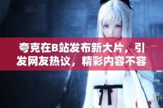夸克在B站发布新大片，引发网友热议，精彩内容不容错过
