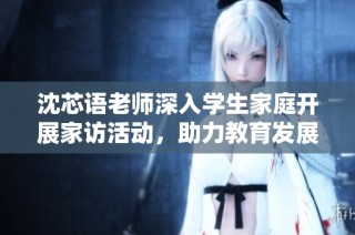 沈芯语老师深入学生家庭开展家访活动，助力教育发展