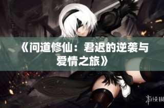 《问道修仙：君迟的逆袭与爱情之旅》