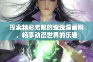 探索精彩无限的歪歪漫画网，畅享动漫世界的乐趣