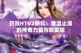 药效H1V2研究：重温止渴的神奇力量与新发现