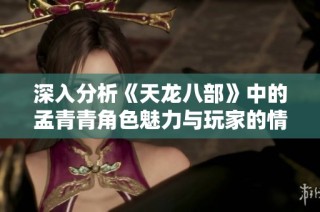 深入分析《天龙八部》中的孟青青角色魅力与玩家的情感共鸣