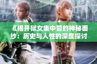 《揭开狱女集中营的神秘面纱：历史与人性的深度探讨》