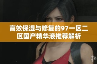 高效保湿与修复的97一区二区国产精华液推荐解析