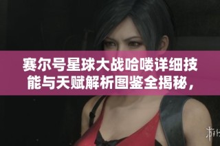 赛尔号星球大战哈喽详细技能与天赋解析图鉴全揭秘，带你深度了解角色特点