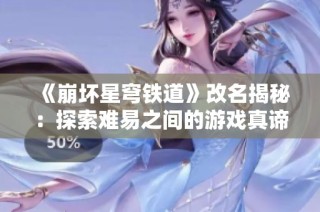 《崩坏星穹铁道》改名揭秘：探索难易之间的游戏真谛
