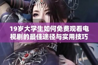 19岁大学生如何免费观看电视剧的最佳途径与实用技巧分享