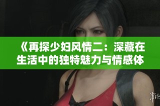 《再探少妇风情二：深藏在生活中的独特魅力与情感体验》