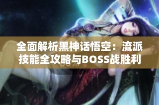 全面解析黑神话悟空：流派技能全攻略与BOSS战胜利秘籍