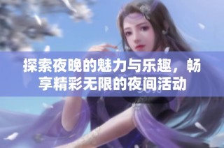 探索夜晚的魅力与乐趣，畅享精彩无限的夜间活动