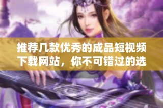 推荐几款优秀的成品短视频下载网站，你不可错过的选择