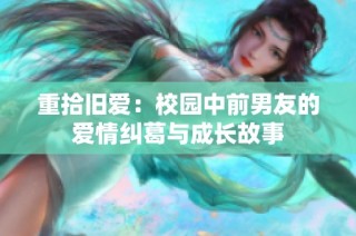 重拾旧爱：校园中前男友的爱情纠葛与成长故事