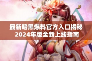 最新暗黑爆料官方入口揭秘 2024年版全新上线指南