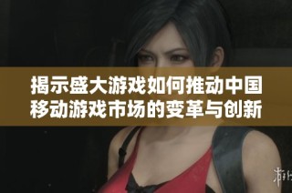揭示盛大游戏如何推动中国移动游戏市场的变革与创新
