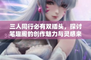 三人同行必有双插头，探讨笔趣阁的创作魅力与灵感来源