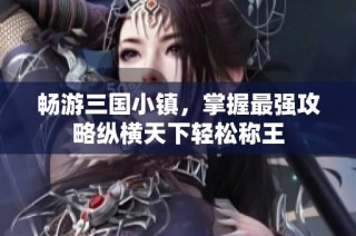 畅游三国小镇，掌握最强攻略纵横天下轻松称王