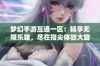 梦幻手游互通一区：畅享无限乐趣，尽在指尖体验大旋风游戏