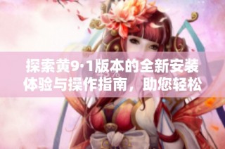 探索黄9·1版本的全新安装体验与操作指南，助您轻松上手