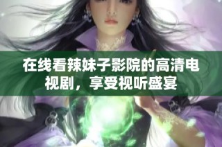 在线看辣妹子影院的高清电视剧，享受视听盛宴