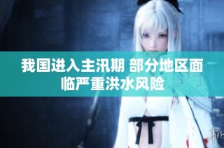 我国进入主汛期 部分地区面临严重洪水风险