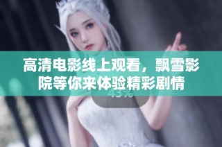 高清电影线上观看，飘雪影院等你来体验精彩剧情