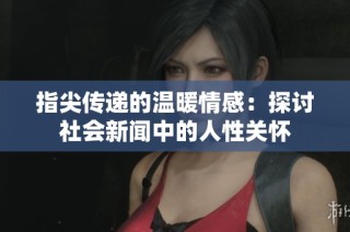 指尖传递的温暖情感：探讨社会新闻中的人性关怀