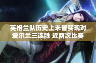 英格兰队历史上未曾实现对爱尔兰三连胜 近两次比赛均获胜但仍面临挑战