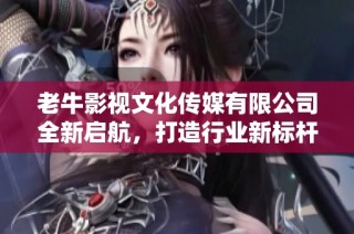 老牛影视文化传媒有限公司全新启航，打造行业新标杆