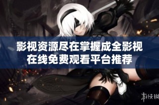 影视资源尽在掌握成全影视在线免费观看平台推荐