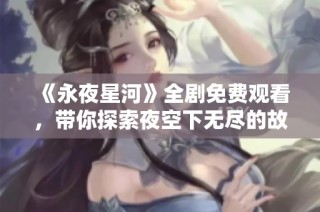 《永夜星河》全剧免费观看，带你探索夜空下无尽的故事