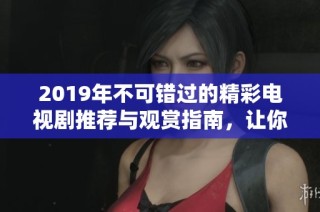 2019年不可错过的精彩电视剧推荐与观赏指南，让你追剧不停歇