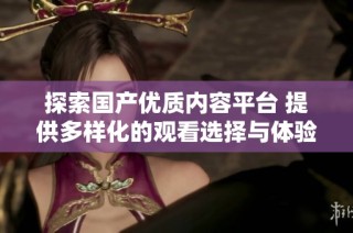 探索国产优质内容平台 提供多样化的观看选择与体验