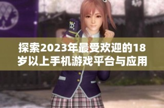 探索2023年最受欢迎的18岁以上手机游戏平台与应用推荐
