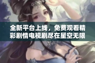 全新平台上线，免费观看精彩剧情电视剧尽在星空无限传媒