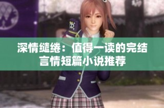 深情缱绻：值得一读的完结言情短篇小说推荐