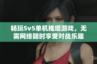 畅玩5v5单机推塔游戏，无需网络随时享受对战乐趣