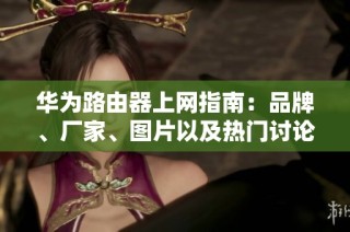 华为路由器上网指南：品牌、厂家、图片以及热门讨论一网打尽