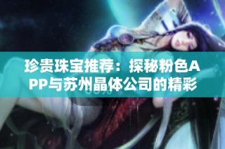 珍贵珠宝推荐：探秘粉色APP与苏州晶体公司的精彩合作