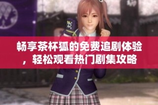 畅享茶杯狐的免费追剧体验，轻松观看热门剧集攻略