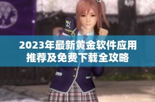 2023年最新黄金软件应用推荐及免费下载全攻略