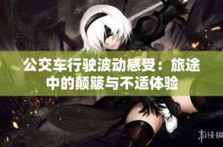 公交车行驶波动感受：旅途中的颠簸与不适体验