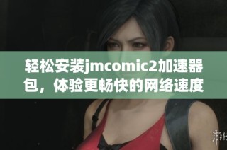 轻松安装jmcomic2加速器包，体验更畅快的网络速度和服务