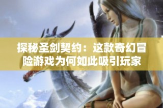 探秘圣剑契约：这款奇幻冒险游戏为何如此吸引玩家