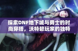 探索DNF地下城与勇士的时尚穿搭，沃特碧玩家的独特风格解析