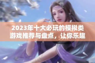 2023年十大必玩的模拟类游戏推荐与盘点，让你乐趣无穷